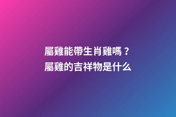屬雞能帶生肖雞嗎？屬雞的吉祥物是什么